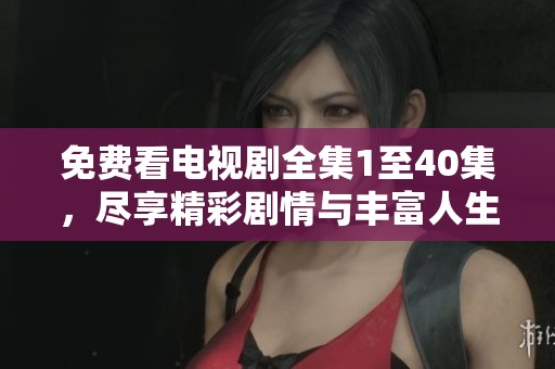 免费看电视剧全集1至40集，尽享精彩剧情与丰富人生体验