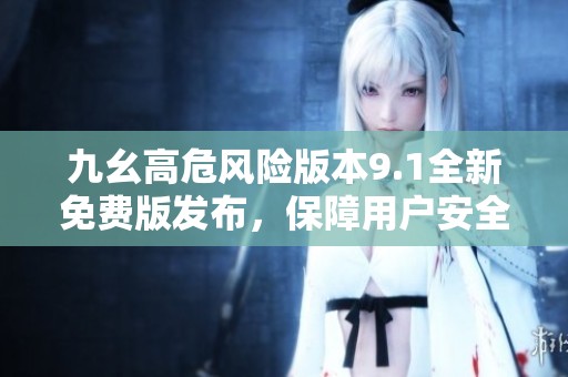 九幺高危风险版本9.1全新免费版发布，保障用户安全体验