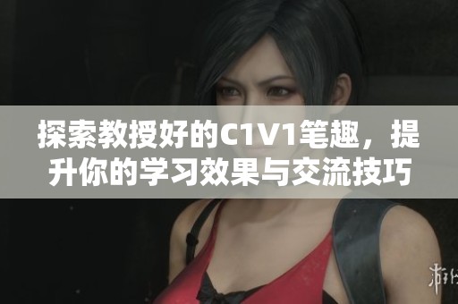 探索教授好的C1V1笔趣，提升你的学习效果与交流技巧
