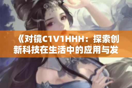 《对镜C1V1HHH：探索创新科技在生活中的应用与发展》