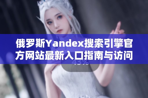 俄罗斯Yandex搜索引擎官方网站最新入口指南与访问方法