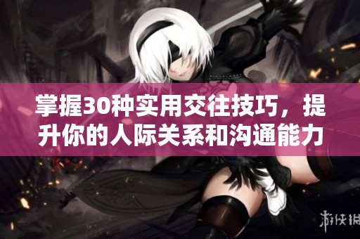 掌握30种实用交往技巧，提升你的人际关系和沟通能力