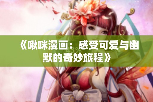 《啾咪漫画：感受可爱与幽默的奇妙旅程》