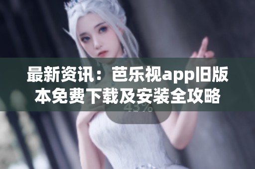 最新资讯：芭乐视app旧版本免费下载及安装全攻略