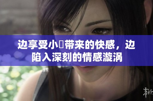 边享受小泬带来的快感，边陷入深刻的情感漩涡