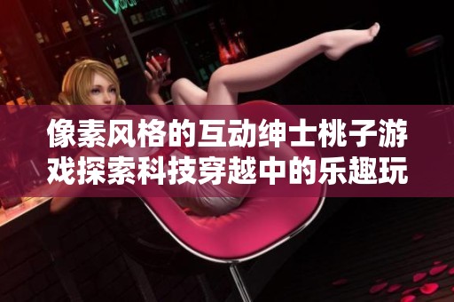 像素风格的互动绅士桃子游戏探索科技穿越中的乐趣玩法