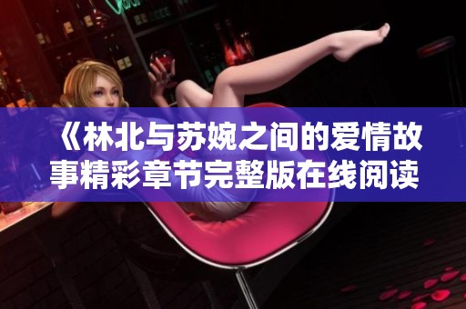《林北与苏婉之间的爱情故事精彩章节完整版在线阅读》