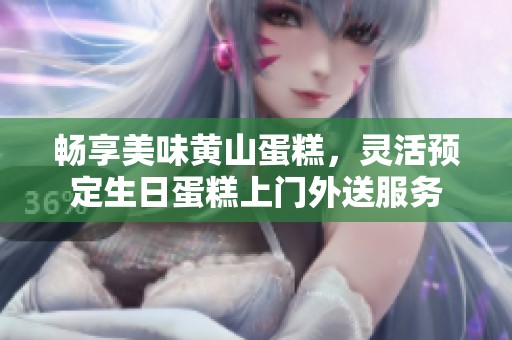 畅享美味黄山蛋糕，灵活预定生日蛋糕上门外送服务