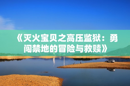 《灭火宝贝之高压监狱：勇闯禁地的冒险与救赎》