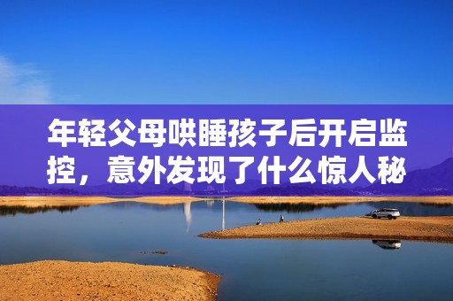 年轻父母哄睡孩子后开启监控，意外发现了什么惊人秘密