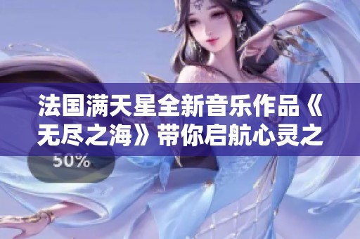 法国满天星全新音乐作品《无尽之海》带你启航心灵之旅