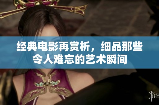 经典电影再赏析，细品那些令人难忘的艺术瞬间