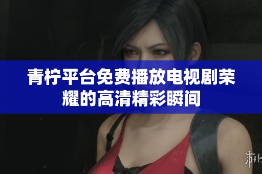 青柠平台免费播放电视剧荣耀的高清精彩瞬间