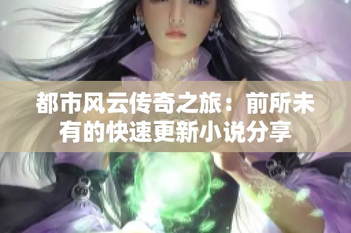 都市风云传奇之旅：前所未有的快速更新小说分享