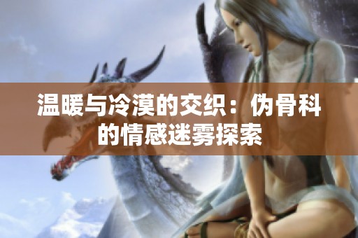 温暖与冷漠的交织：伪骨科的情感迷雾探索