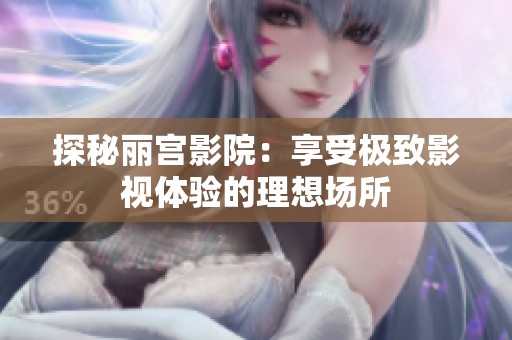 探秘丽宫影院：享受极致影视体验的理想场所
