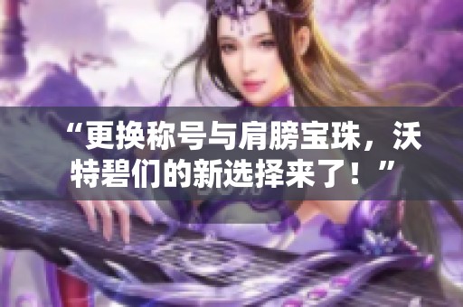 “更换称号与肩膀宝珠，沃特碧们的新选择来了！”