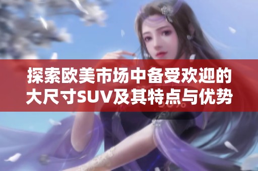 探索欧美市场中备受欢迎的大尺寸SUV及其特点与优势