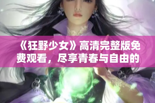《狂野少女》高清完整版免费观看，尽享青春与自由的故事