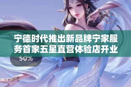 宁德时代推出新品牌宁家服务首家五星直营体验店开业