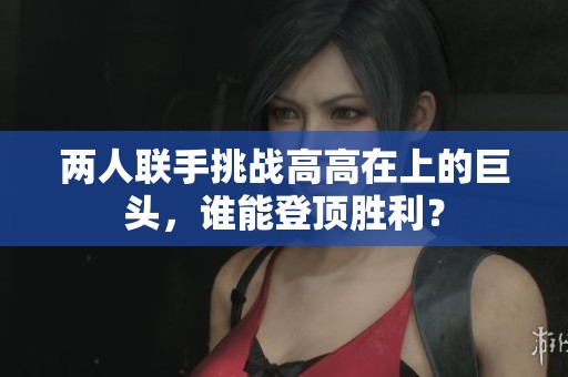 两人联手挑战高高在上的巨头，谁能登顶胜利？