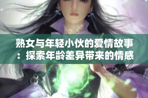 熟女与年轻小伙的爱情故事：探索年龄差异带来的情感魅力
