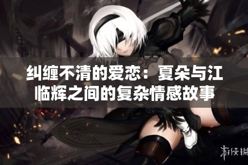 纠缠不清的爱恋：夏朵与江临辉之间的复杂情感故事