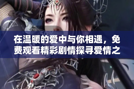 在温暖的爱中与你相遇，免费观看精彩剧情探寻爱情之旅