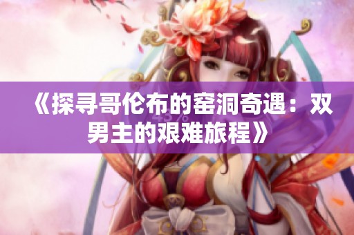 《探寻哥伦布的窑洞奇遇：双男主的艰难旅程》