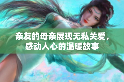 亲友的母亲展现无私关爱，感动人心的温暖故事
