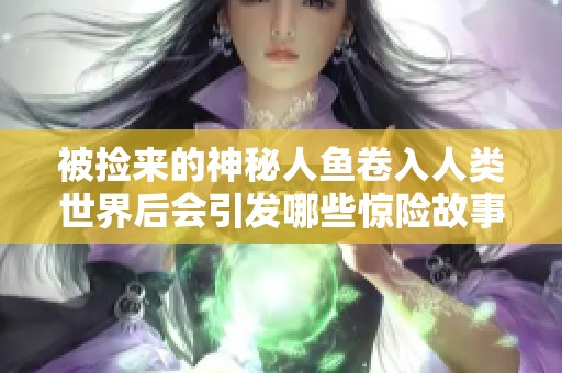 被捡来的神秘人鱼卷入人类世界后会引发哪些惊险故事