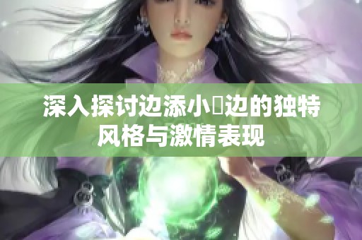 深入探讨边添小泬边的独特风格与激情表现