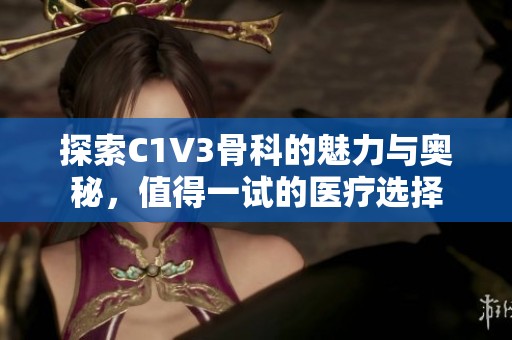 探索C1V3骨科的魅力与奥秘，值得一试的医疗选择