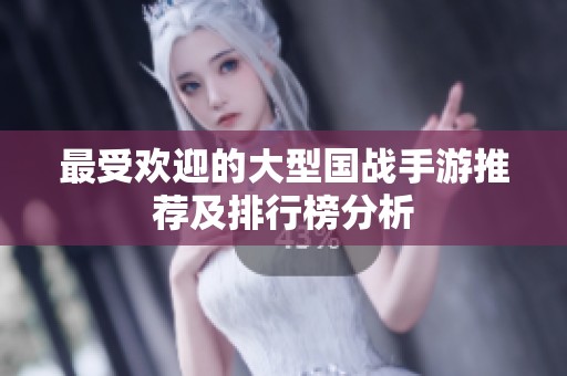 最受欢迎的大型国战手游推荐及排行榜分析