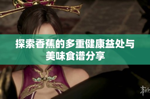 探索香蕉的多重健康益处与美味食谱分享