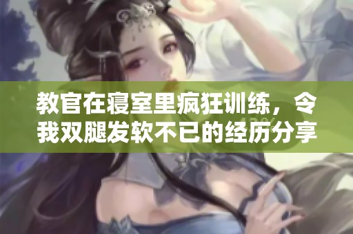 教官在寝室里疯狂训练，令我双腿发软不已的经历分享