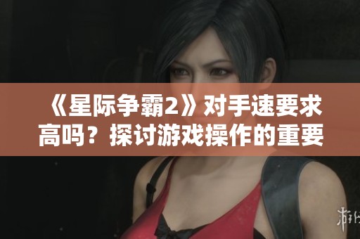 《星际争霸2》对手速要求高吗？探讨游戏操作的重要性