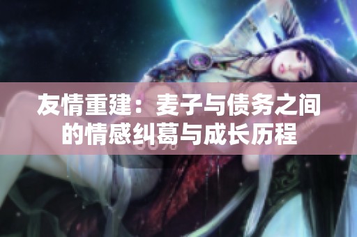 友情重建：麦子与债务之间的情感纠葛与成长历程