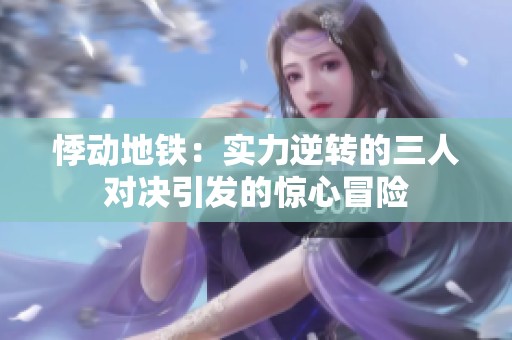 悸动地铁：实力逆转的三人对决引发的惊心冒险