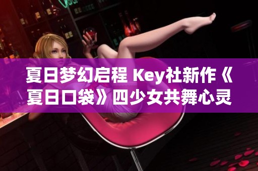 夏日梦幻启程 Key社新作《夏日口袋》四少女共舞心灵之旅