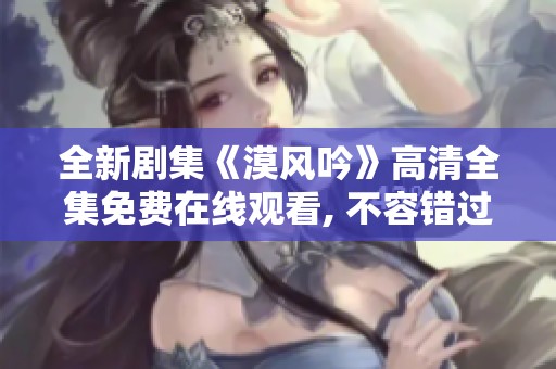 全新剧集《漠风吟》高清全集免费在线观看, 不容错过的精彩内容