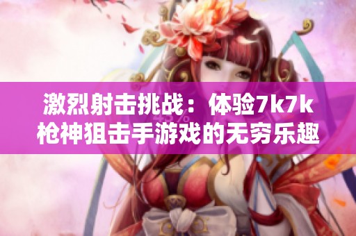 激烈射击挑战：体验7k7k枪神狙击手游戏的无穷乐趣