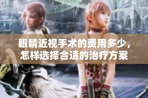 眼睛近视手术的费用多少，怎样选择合适的治疗方案