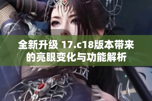 全新升级 17.c18版本带来的亮眼变化与功能解析