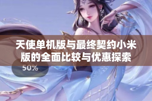 天使单机版与最终契约小米版的全面比较与优惠探索