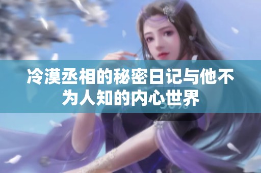 冷漠丞相的秘密日记与他不为人知的内心世界