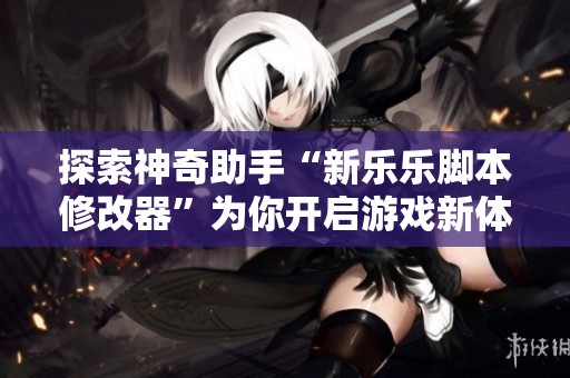探索神奇助手“新乐乐脚本修改器”为你开启游戏新体验