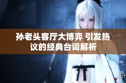 孙老头客厅大博弈 引发热议的经典台词解析