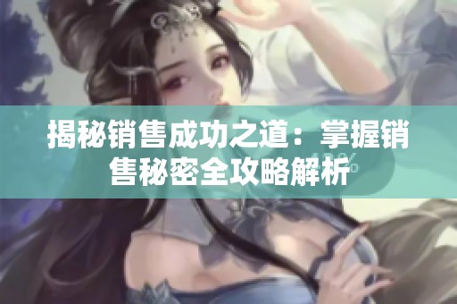 揭秘销售成功之道：掌握销售秘密全攻略解析