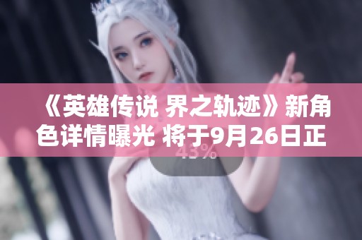 《英雄传说 界之轨迹》新角色详情曝光 将于9月26日正式上线PS平台